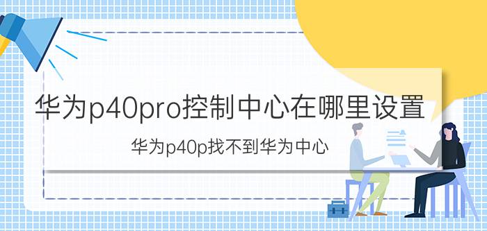 华为p40pro控制中心在哪里设置 华为p40p找不到华为中心？